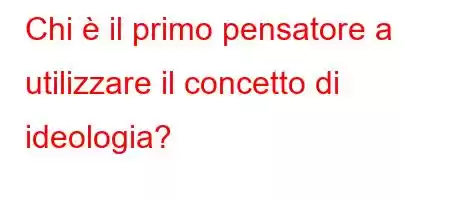 Chi è il primo pensatore a utilizzare il concetto di ideologia?