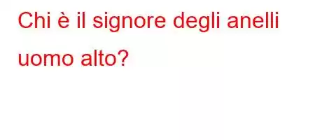 Chi è il signore degli anelli uomo alto?