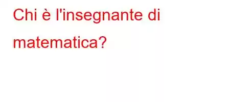 Chi è l'insegnante di matematica?