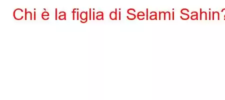 Chi è la figlia di Selami Sahin