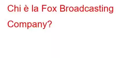 Chi è la Fox Broadcasting Company?