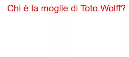 Chi è la moglie di Toto Wolff?