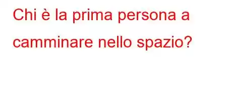 Chi è la prima persona a camminare nello spazio?