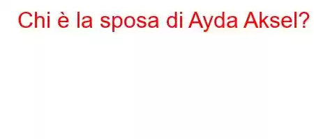 Chi è la sposa di Ayda Aksel