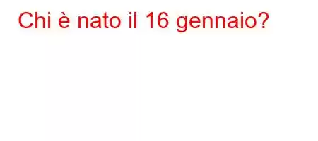 Chi è nato il 16 gennaio?