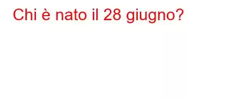 Chi è nato il 28 giugno?