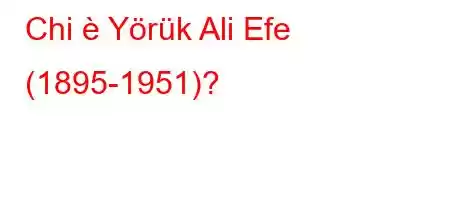 Chi è Yörük Ali Efe (1895-1951)?