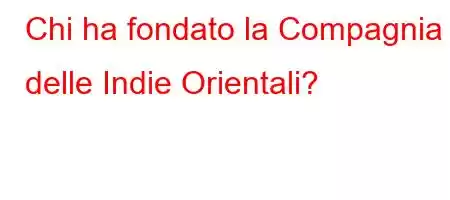 Chi ha fondato la Compagnia delle Indie Orientali?