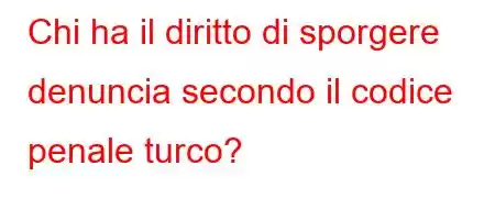 Chi ha il diritto di sporgere denuncia secondo il codice penale turco?