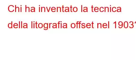 Chi ha inventato la tecnica della litografia offset nel 1903?