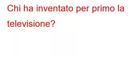 Chi ha inventato per primo la televisione