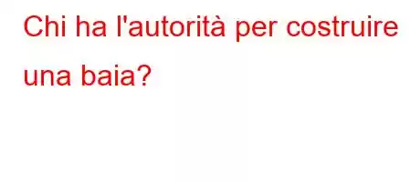 Chi ha l'autorità per costruire una baia