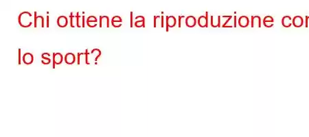 Chi ottiene la riproduzione con lo sport?