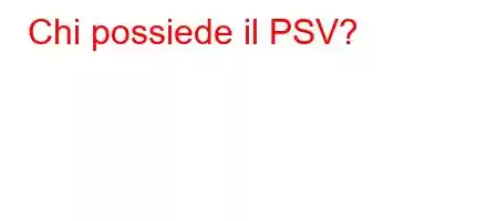 Chi possiede il PSV?