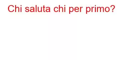 Chi saluta chi per primo?