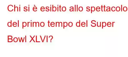 Chi si è esibito allo spettacolo del primo tempo del Super Bowl XLVI?