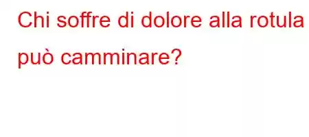 Chi soffre di dolore alla rotula può camminare