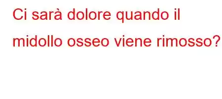 Ci sarà dolore quando il midollo osseo viene rimosso