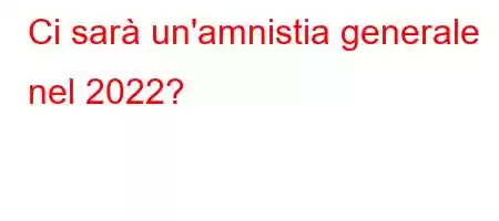 Ci sarà un'amnistia generale nel 2022