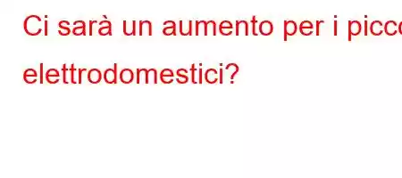 Ci sarà un aumento per i piccoli elettrodomestici