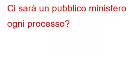 Ci sarà un pubblico ministero in ogni processo