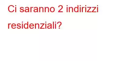 Ci saranno 2 indirizzi residenziali