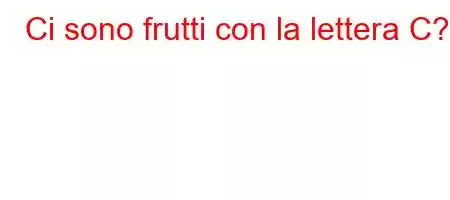 Ci sono frutti con la lettera C?