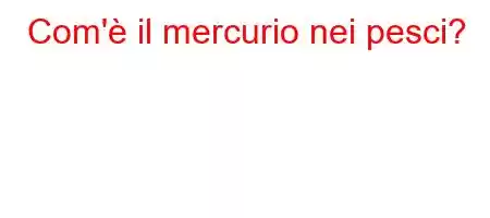 Com'è il mercurio nei pesci?