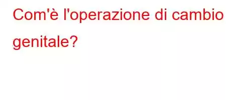 Com'è l'operazione di cambio genitale