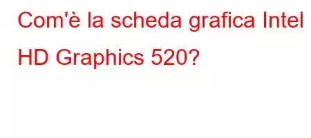 Com'è la scheda grafica Intel HD Graphics 520?