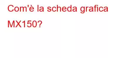 Com'è la scheda grafica MX150?