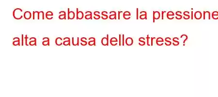 Come abbassare la pressione alta a causa dello stress