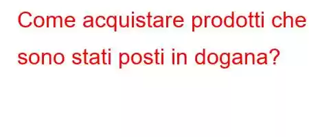 Come acquistare prodotti che sono stati posti in dogana?