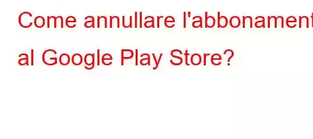 Come annullare l'abbonamento al Google Play Store?