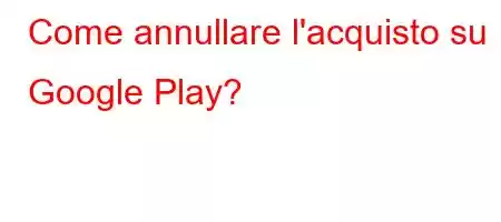 Come annullare l'acquisto su Google Play?