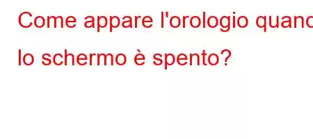 Come appare l'orologio quando lo schermo è spento