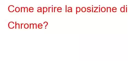 Come aprire la posizione di Chrome?