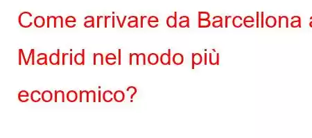 Come arrivare da Barcellona a Madrid nel modo più economico?