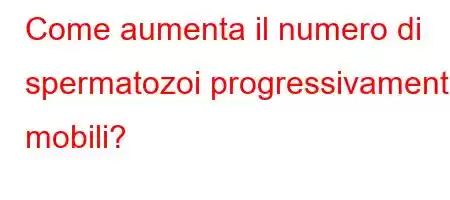 Come aumenta il numero di spermatozoi progressivamente mobili?