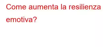 Come aumenta la resilienza emotiva?