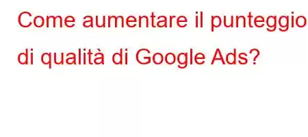 Come aumentare il punteggio di qualità di Google Ads