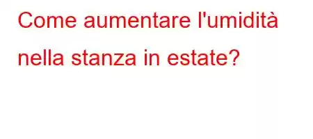 Come aumentare l'umidità nella stanza in estate?