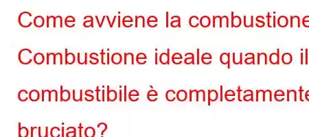 Come avviene la combustione? Combustione ideale quando il combustibile è completamente bruciato?