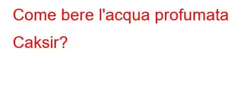 Come bere l'acqua profumata Caksir?