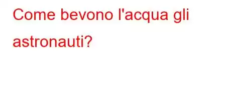 Come bevono l'acqua gli astronauti?