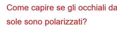 Come capire se gli occhiali da sole sono polarizzati?