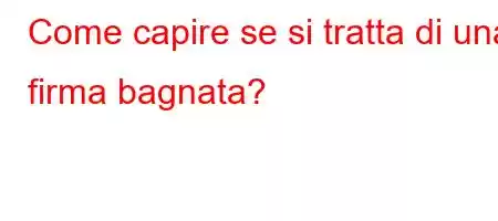 Come capire se si tratta di una firma bagnata?