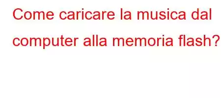 Come caricare la musica dal computer alla memoria flash?