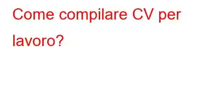 Come compilare CV per lavoro?