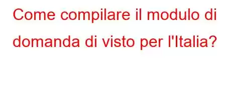 Come compilare il modulo di domanda di visto per l'Italia?